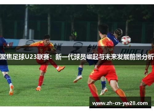 聚焦足球U23联赛：新一代球员崛起与未来发展前景分析