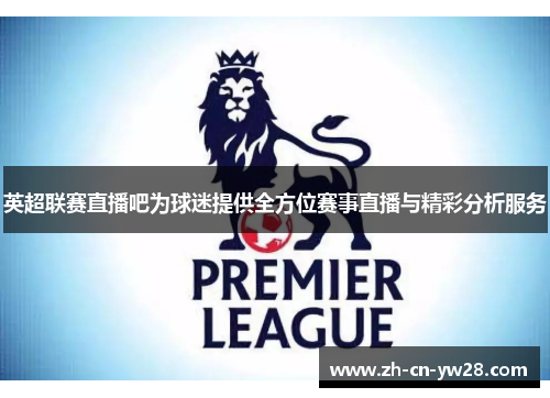 英超联赛直播吧为球迷提供全方位赛事直播与精彩分析服务